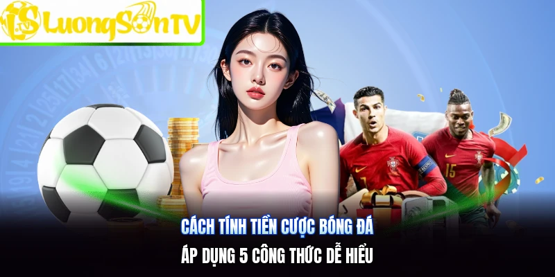 Cách Tính Tiền Cược Bóng Đá | Áp Dụng 5 Công Thức Dễ Hiểu
