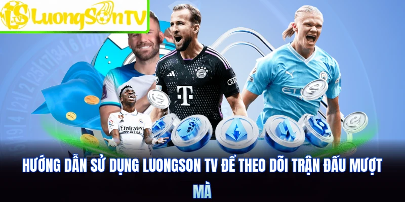 Hướng dẫn sử dụng Luongson TV để theo dõi trận đấu mượt mà