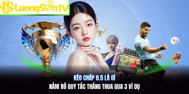 Kèo Chấp 0.5 Là Gì | Nắm Rõ Quy Tắc Thắng Thua Qua 3 Ví Dụ