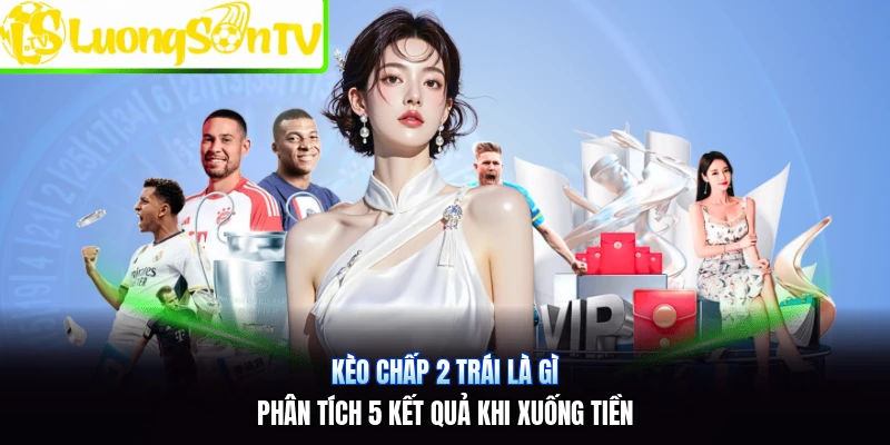 Kèo Chấp 2 Trái Là Gì | Phân Tích 5 Kết Quả Khi Xuống Tiền