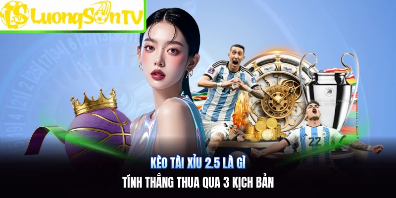 Kèo Tài Xỉu 2.5 Là Gì | Tính Thắng Thua Qua 3 Kịch Bản