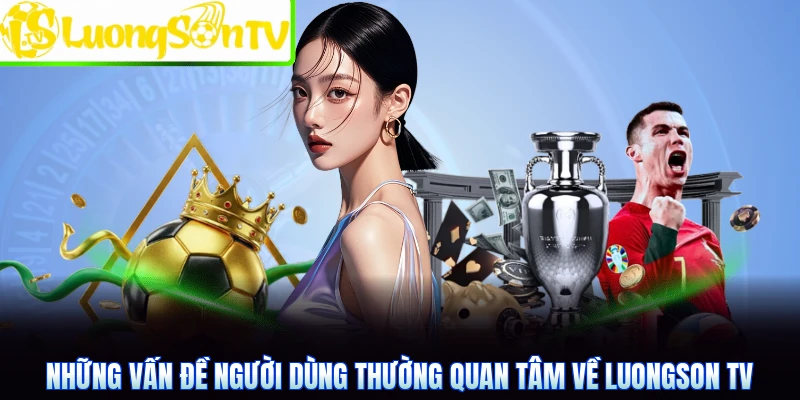 Những vấn đề người dùng thường quan tâm về Luongson TV